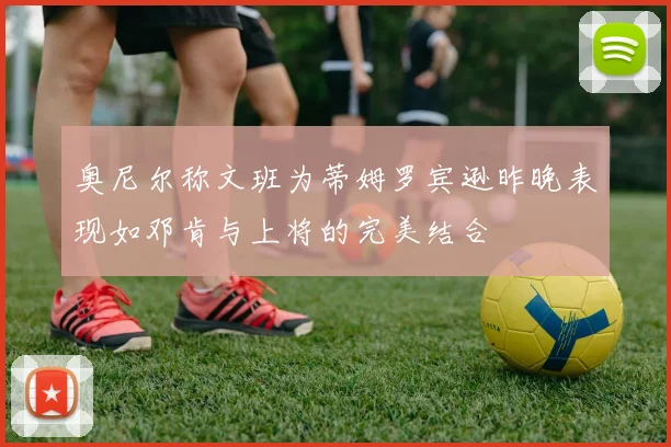 奥尼尔称文班为蒂姆罗宾逊昨晚表现如邓肯与上将的完美结合