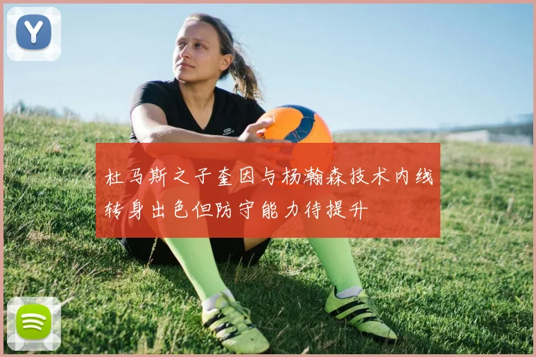 杜马斯之子奎因与杨瀚森技术内线转身出色但防守能力待提升