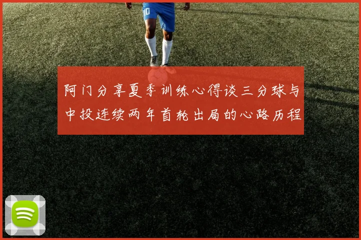 阿门分享夏季训练心得谈三分球与中投连续两年首轮出局的心路历程