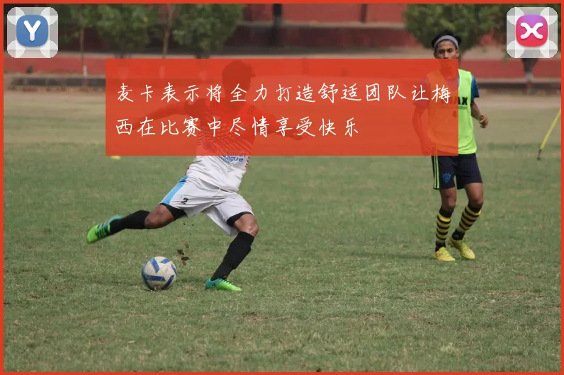 麦卡表示将全力打造舒适团队让梅西在比赛中尽情享受快乐
