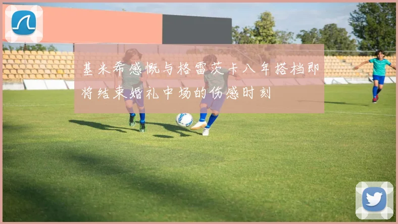 基米希感慨与格雷茨卡八年搭档即将结束婚礼中场的伤感时刻