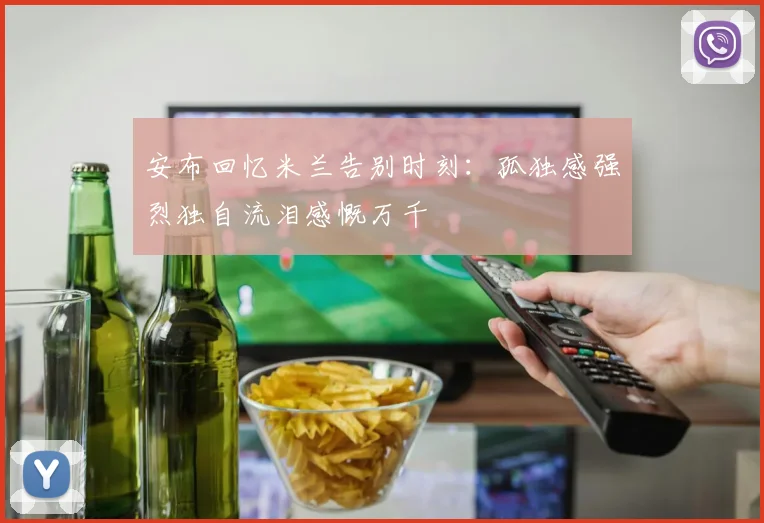 安布回忆米兰告别时刻：孤独感强烈独自流泪感慨万千