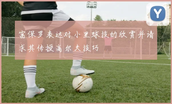 富保罗表达对小里球技的欣赏并请求其传授高尔夫技巧