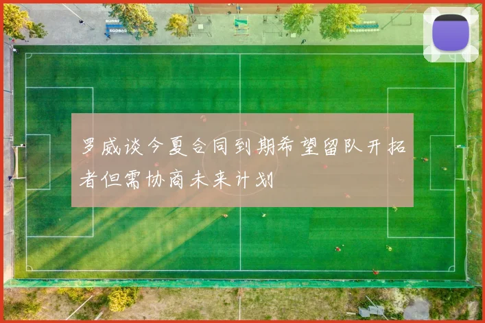 罗威谈今夏合同到期希望留队开拓者但需协商未来计划