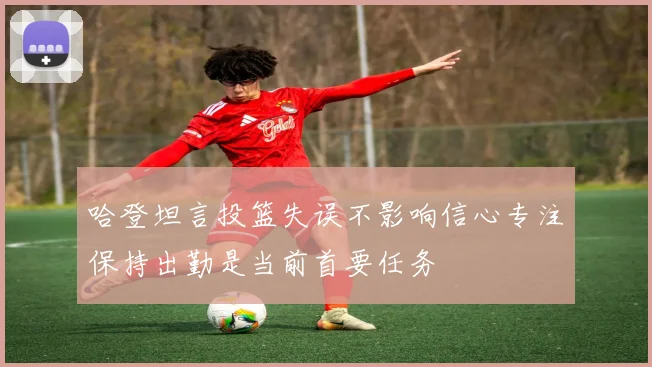 哈登坦言投篮失误不影响信心专注保持出勤是当前首要任务
