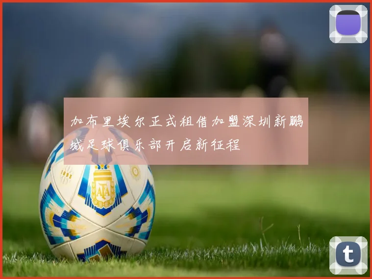 加布里埃尔正式租借加盟深圳新鹏城足球俱乐部开启新征程
