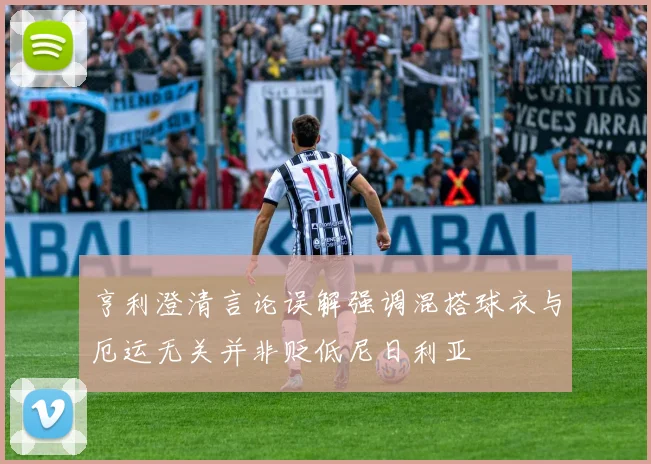 亨利澄清言论误解强调混搭球衣与厄运无关并非贬低尼日利亚
