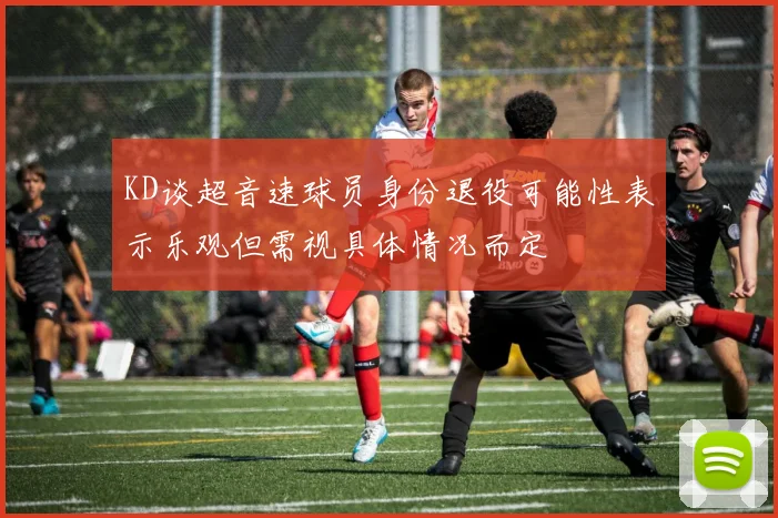 KD谈超音速球员身份退役可能性表示乐观但需视具体情况而定