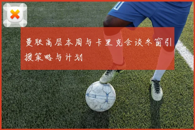 曼联高层本周与卡里克会谈冬窗引援策略与计划