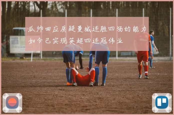 瓜帅回应质疑曼城连胜四场的能力如今已实现英超四连冠伟业