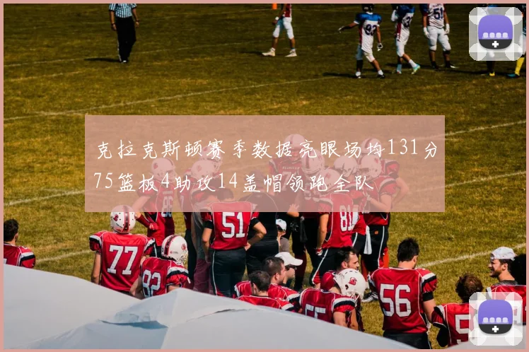 克拉克斯顿赛季数据亮眼场均131分75篮板4助攻14盖帽领跑全队
