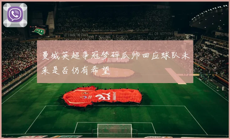曼城英超争冠梦碎瓜帅回应球队未来是否仍有希望