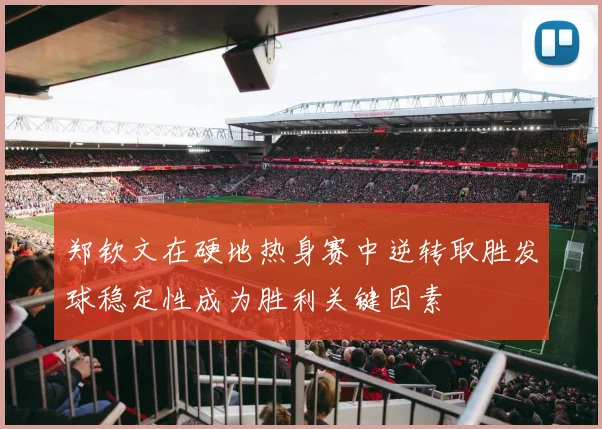 郑钦文在硬地热身赛中逆转取胜发球稳定性成为胜利关键因素