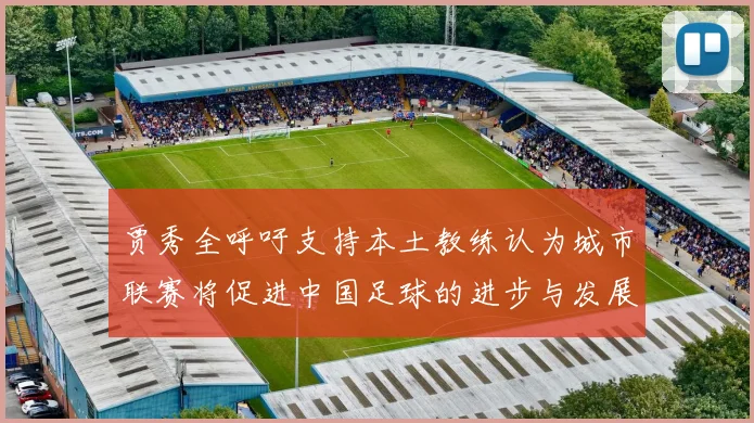 贾秀全呼吁支持本土教练认为城市联赛将促进中国足球的进步与发展