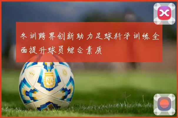 冬训跨界创新助力足球科学训练全面提升球员综合素质