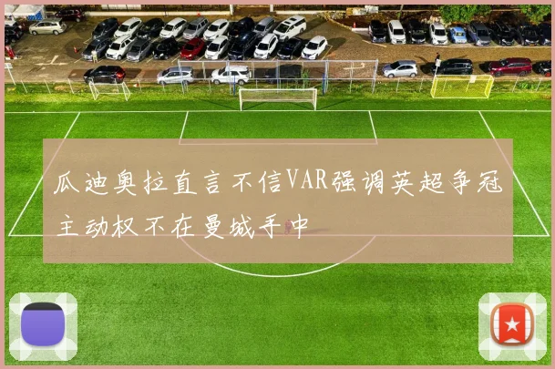 瓜迪奥拉直言不信VAR强调英超争冠主动权不在曼城手中