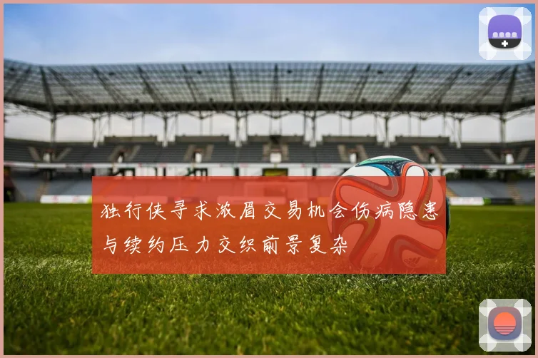 独行侠寻求浓眉交易机会伤病隐患与续约压力交织前景复杂