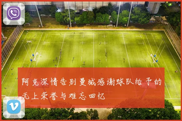 阿克深情告别曼城感谢球队给予的无上荣誉与难忘回忆