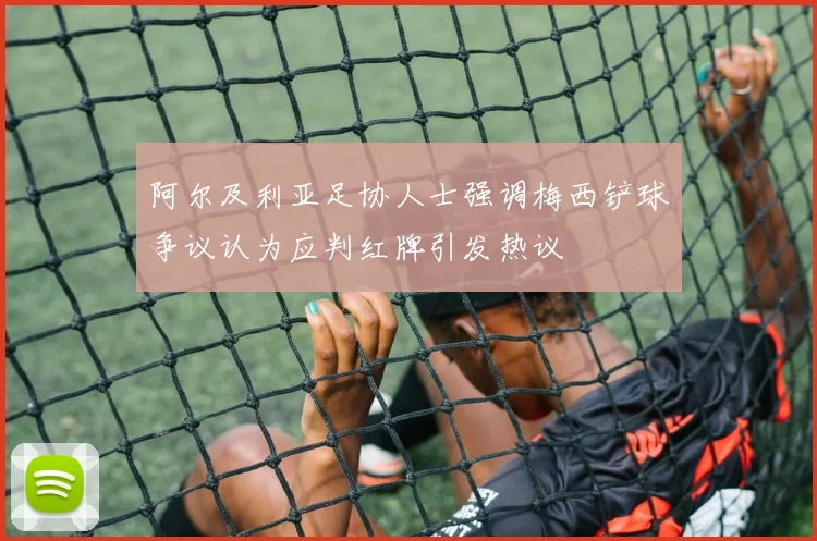 阿尔及利亚足协人士强调梅西铲球争议认为应判红牌引发热议