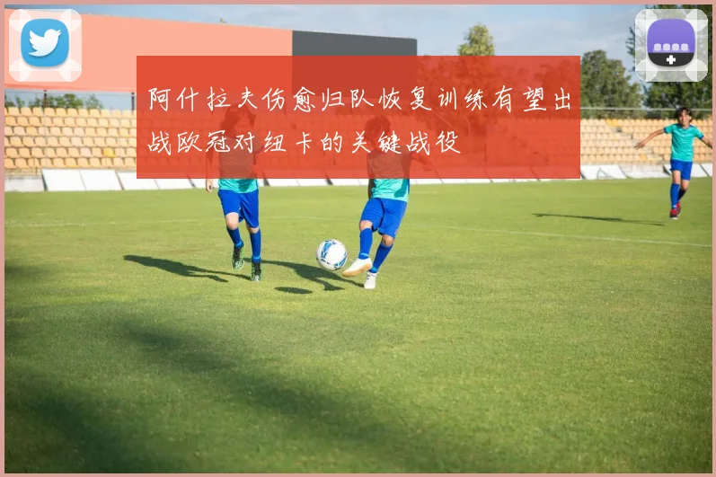 阿什拉夫伤愈归队恢复训练有望出战欧冠对纽卡的关键战役