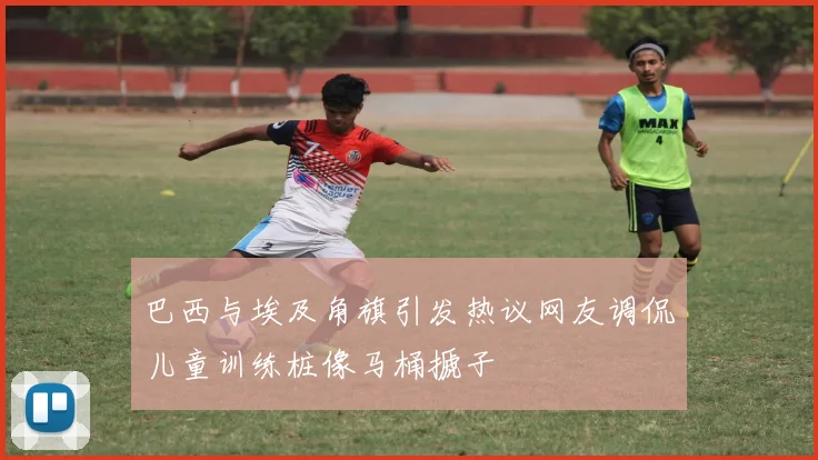 巴西与埃及角旗引发热议网友调侃儿童训练桩像马桶搋子