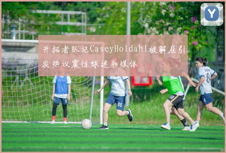 开拓者队记CaseyHoldahl被解雇引发热议震惊球迷和媒体