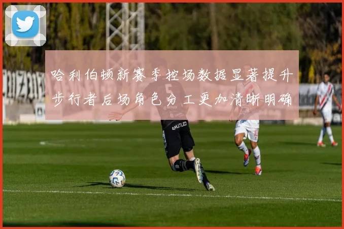 哈利伯顿新赛季控场数据显著提升步行者后场角色分工更加清晰明确