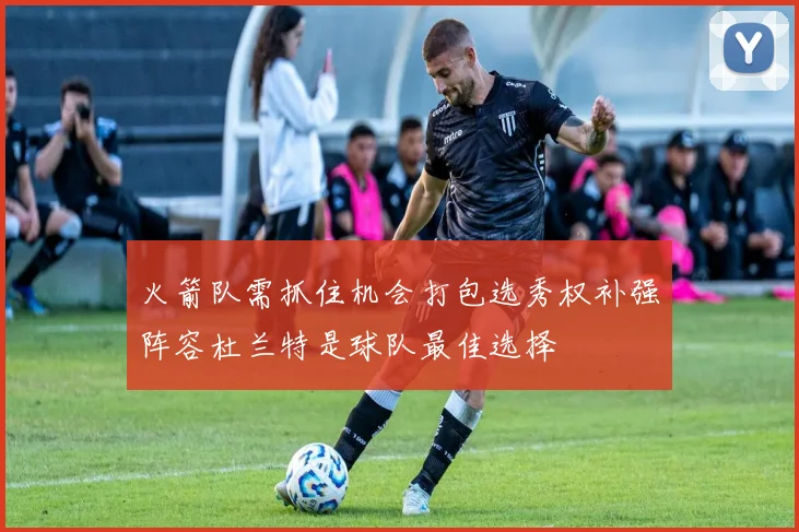 火箭队需抓住机会打包选秀权补强阵容杜兰特是球队最佳选择