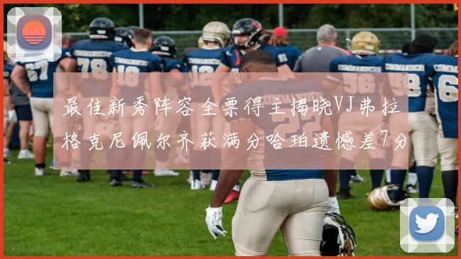 最佳新秀阵容全票得主揭晓VJ弗拉格克尼佩尔齐获满分哈珀遗憾差7分