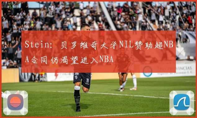 Stein：贝罗维奇大学NIL赞助超NBA合同仍渴望进入NBA
