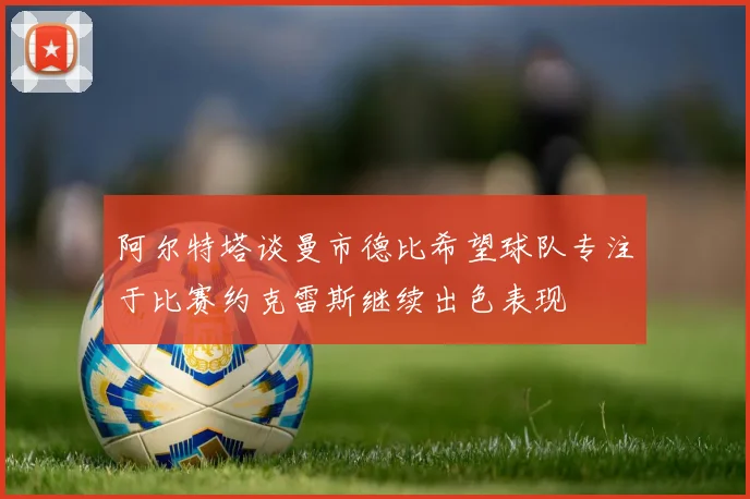 阿尔特塔谈曼市德比希望球队专注于比赛约克雷斯继续出色表现