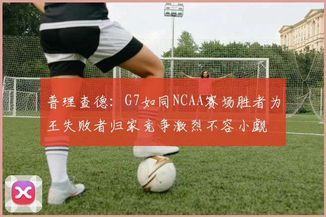 普理查德：G7如同NCAA赛场胜者为王失败者归家竞争激烈不容小觑